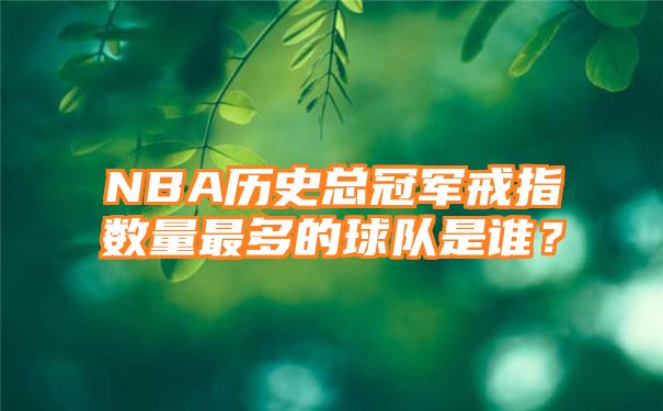 NBA历史总冠军戒指数量最多的球队是谁？