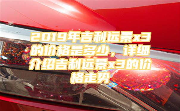 2019年吉利远景x3的价格是多少，详细介绍吉利远景x3的价格走势