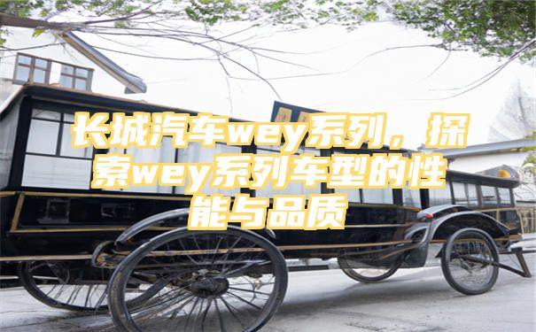 长城汽车wey系列，探索wey系列车型的性能与品质