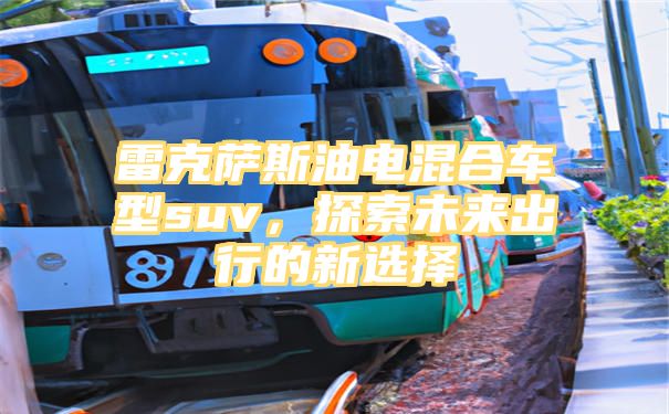 雷克萨斯油电混合车型suv，探索未来出行的新选择