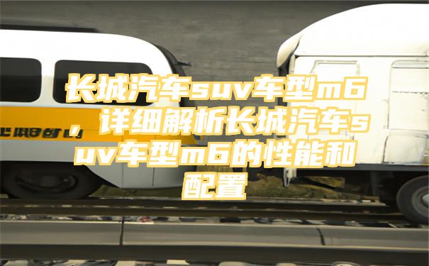 长城汽车suv车型m6，详细解析长城汽车suv车型m6的性能和配置