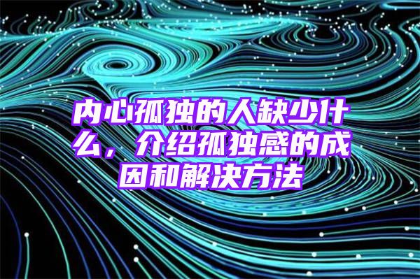 内心孤独的人缺少什么，介绍孤独感的成因和解决方法