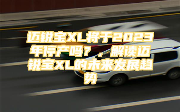 迈锐宝XL将于2023年停产吗？，解读迈锐宝XL的未来发展趋势