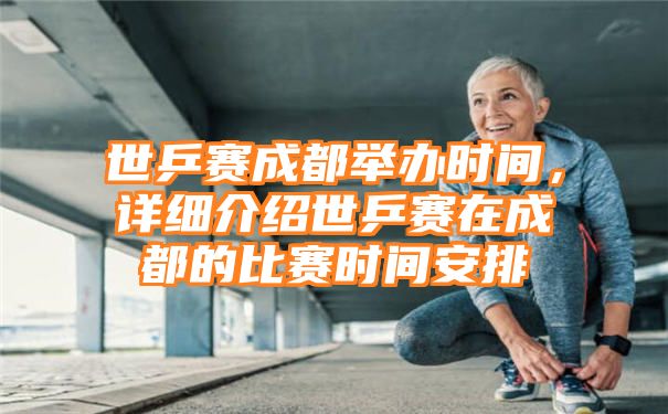 世乒赛成都举办时间，详细介绍世乒赛在成都的比赛时间安排