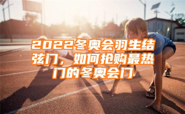 2022冬奥会羽生结弦门，如何抢购最热门的冬奥会门