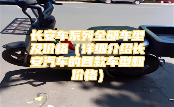 长安车系列全部车型及价格（详细介绍长安汽车的各款车型和价格）