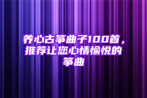 养心古筝曲子100首，推荐让您心情愉悦的筝曲