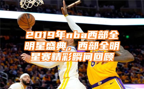 2019年nba西部全明星盛典，西部全明星赛精彩瞬间回顾