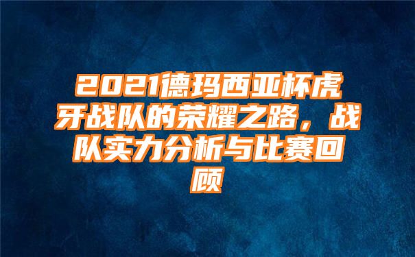 2021德玛西亚杯虎牙战队的荣耀之路，战队实力分析与比赛回顾