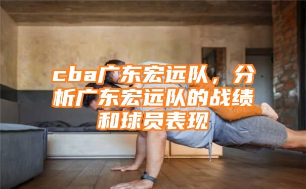 cba广东宏远队，分析广东宏远队的战绩和球员表现