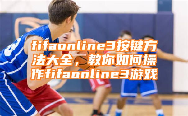 fifaonline3按键方法大全，教你如何操作fifaonline3游戏