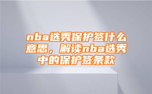 nba选秀保护签什么意思，解读nba选秀中的保护签条款