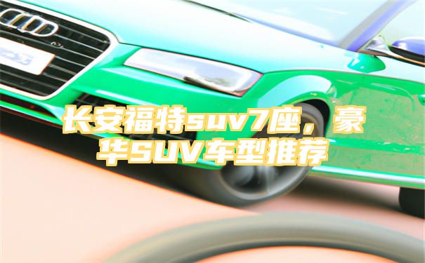 长安福特suv7座，豪华SUV车型推荐