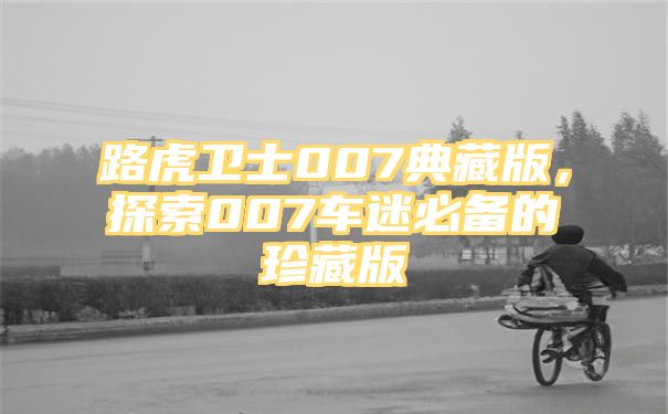 路虎卫士007典藏版，探索007车迷必备的珍藏版