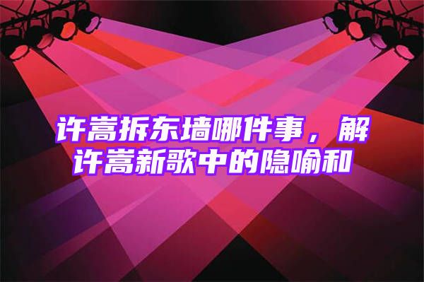 许嵩拆东墙哪件事，解许嵩新歌中的隐喻和