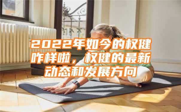 2022年如今的权健咋样啦，权健的最新动态和发展方向