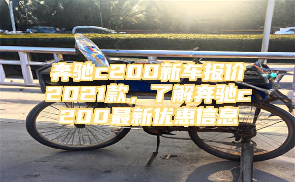 奔驰c200新车报价2021款，了解奔驰c200最新优惠信息