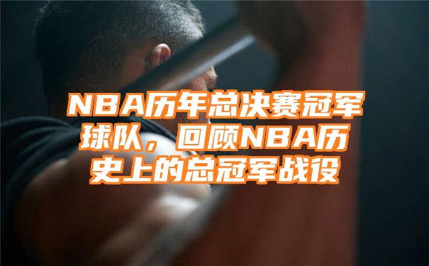 NBA历年总决赛冠军球队，回顾NBA历史上的总冠军战役