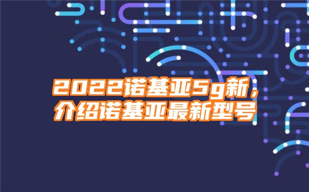 2022诺基亚5g新，介绍诺基亚最新型号