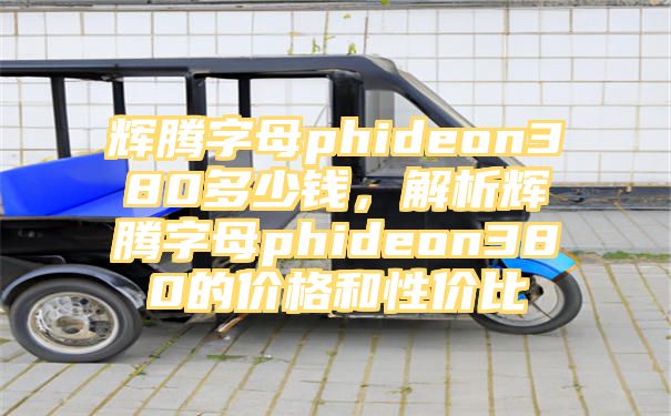 辉腾字母phideon380多少钱，解析辉腾字母phideon380的价格和性价比