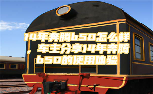 14年奔腾b50怎么样，车主分享14年奔腾b50的使用体验