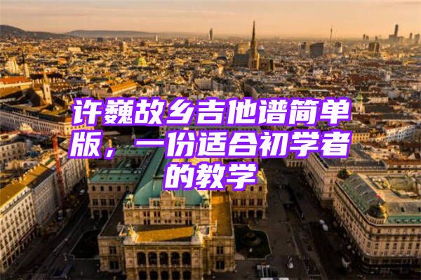 许巍故乡吉他谱简单版，一份适合初学者的教学