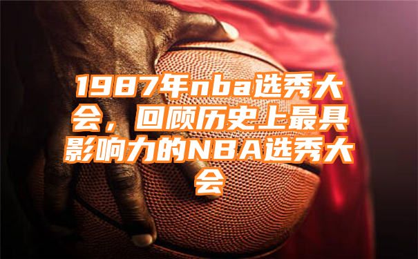 1987年nba选秀大会，回顾历史上最具影响力的NBA选秀大会