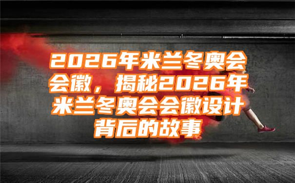 2026年米兰冬奥会会徽，揭秘2026年米兰冬奥会会徽设计背后的故事