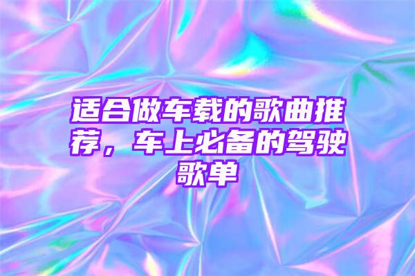 适合做车载的歌曲推荐，车上必备的驾驶歌单