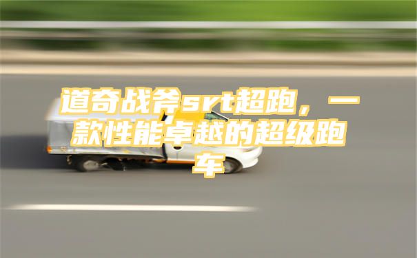 道奇战斧srt超跑，一款性能卓越的超级跑车