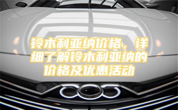 铃木利亚纳价格，详细了解铃木利亚纳的价格及优惠活动