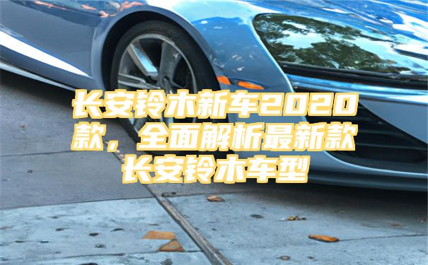 长安铃木新车2020款，全面解析最新款长安铃木车型