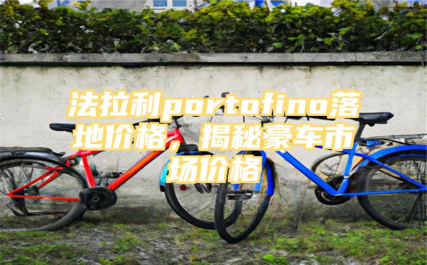 法拉利portofino落地价格，揭秘豪车市场价格