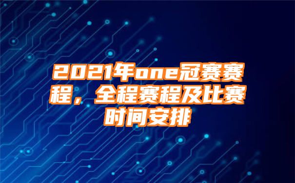 2021年one冠赛赛程，全程赛程及比赛时间安排