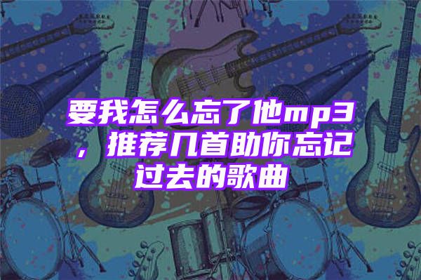 要我怎么忘了他mp3，推荐几首助你忘记过去的歌曲