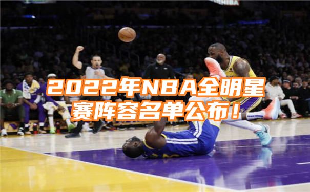 2022年NBA全明星赛阵容名单公布！