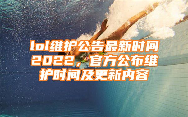 lol维护公告最新时间2022，官方公布维护时间及更新内容