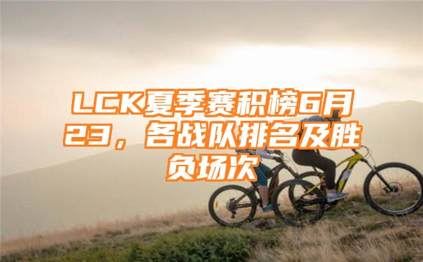 LCK夏季赛积榜6月23，各战队排名及胜负场次