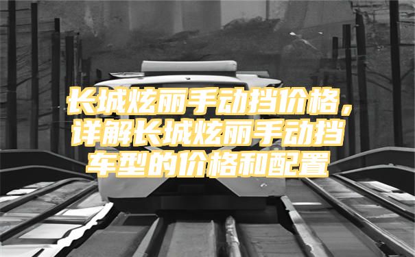 长城炫丽手动挡价格，详解长城炫丽手动挡车型的价格和配置