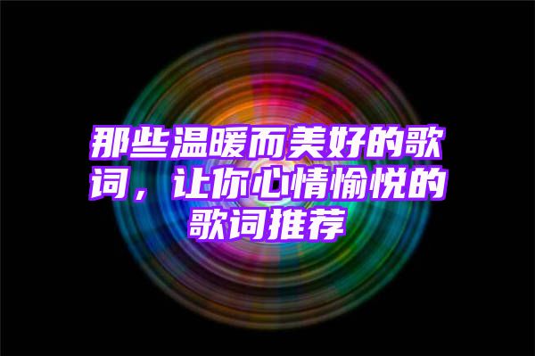 那些温暖而美好的歌词，让你心情愉悦的歌词推荐