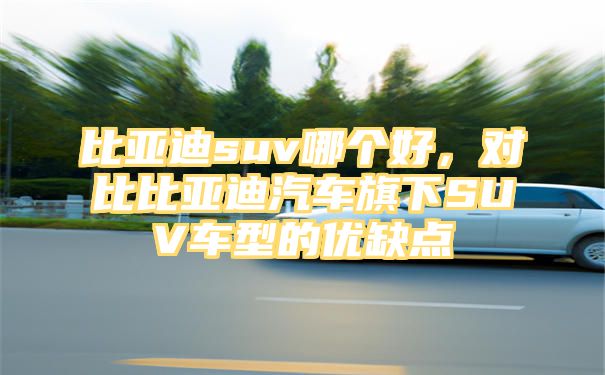 比亚迪suv哪个好，对比比亚迪汽车旗下SUV车型的优缺点