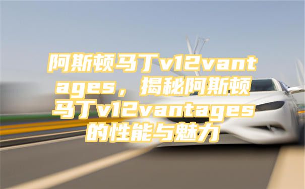 阿斯顿马丁v12vantages，揭秘阿斯顿马丁v12vantages的性能与魅力