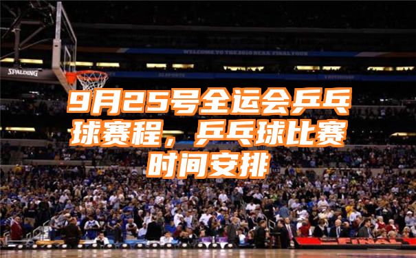 9月25号全运会乒乓球赛程，乒乓球比赛时间安排