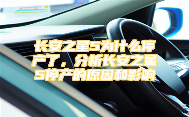 长安之星5为什么停产了，分析长安之星5停产的原因和影响