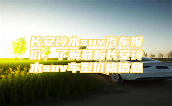 长安铃木suv汽车报价，了解最新长安铃木suv车型价格信息