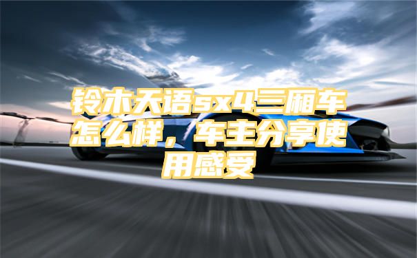 铃木天语sx4三厢车怎么样，车主分享使用感受