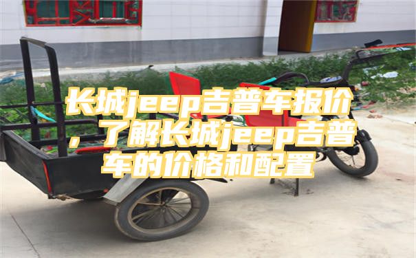 长城jeep吉普车报价，了解长城jeep吉普车的价格和配置