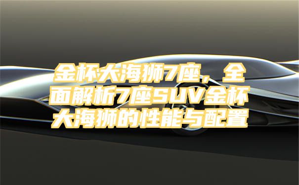 金杯大海狮7座，全面解析7座SUV金杯大海狮的性能与配置