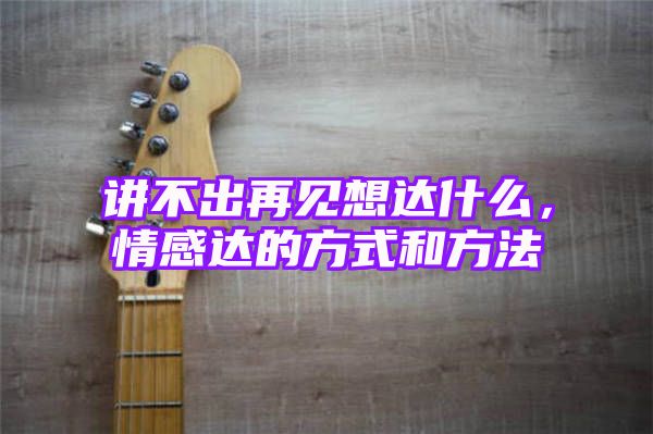 讲不出再见想达什么，情感达的方式和方法