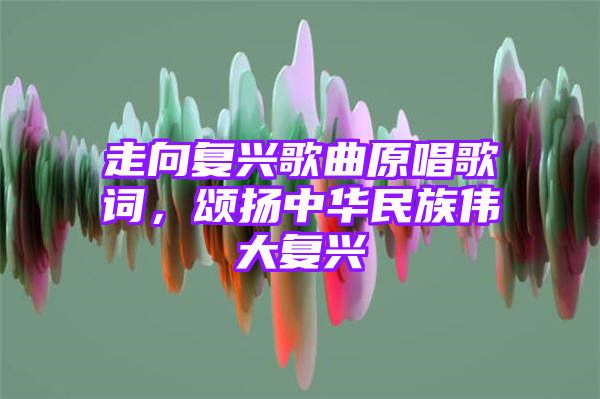 走向复兴歌曲原唱歌词，颂扬中华民族伟大复兴